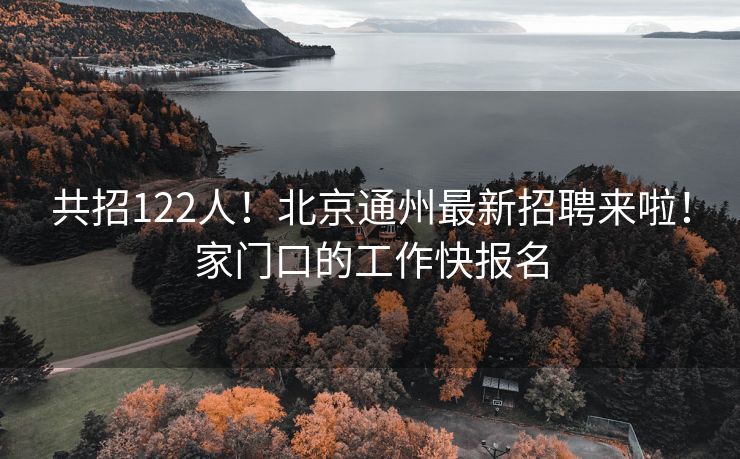 共招122人！北京通州最新招聘来啦！家门口的工作快报名