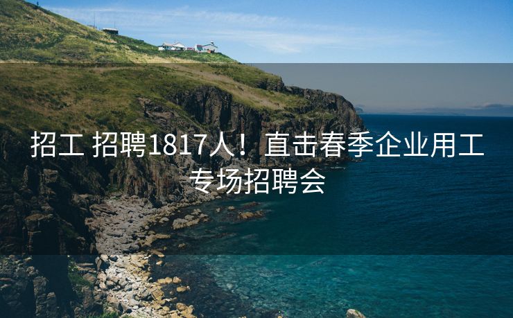 招工 招聘1817人！直击春季企业用工专场招聘会
