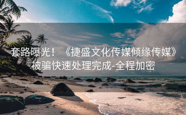 套路曝光！《捷盛文化传媒倾缘传媒》被骗快速处理完成-全程加密