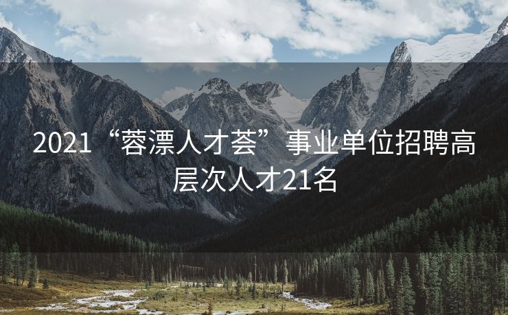 2021“蓉漂人才荟”事业单位招聘高层次人才21名