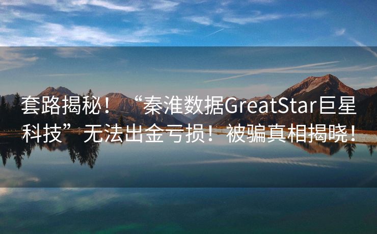 套路揭秘！“秦淮数据GreatStar巨星科技”无法出金亏损！被骗真相揭晓！