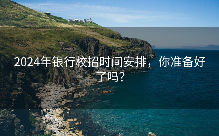2024年银行校招时间安排，你准备好了吗？