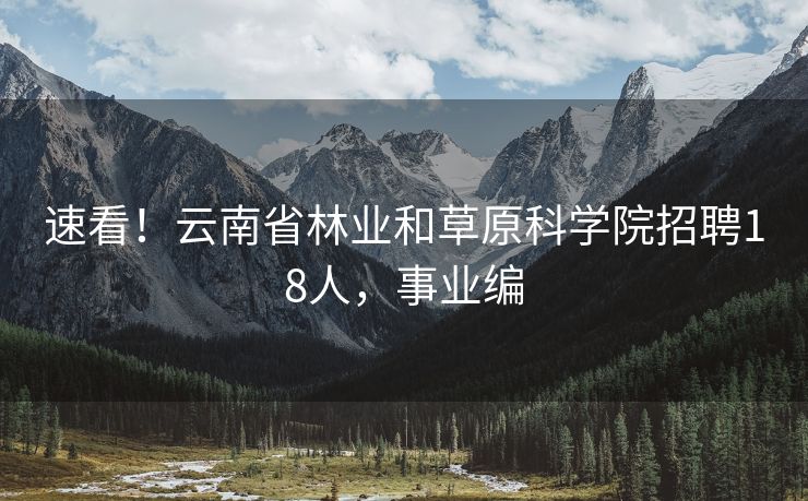 速看！云南省林业和草原科学院招聘18人，事业编