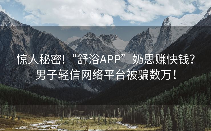 惊人秘密!“舒浴APP”奶思赚快钱？男子轻信网络平台被骗数万！