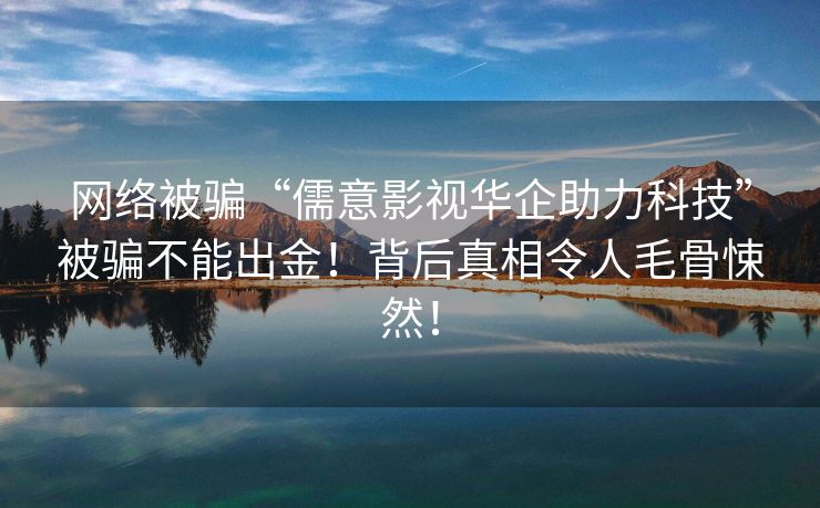 网络被骗“儒意影视华企助力科技”被骗不能出金！背后真相令人毛骨悚然！