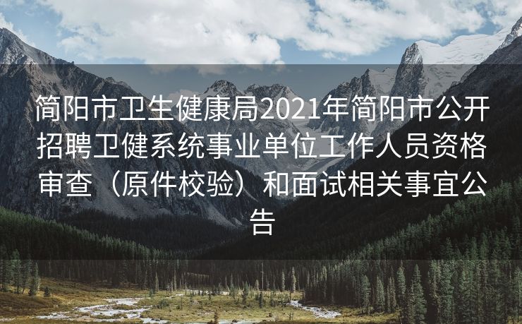 简阳市卫生健康局2021年简阳市公开招聘卫健系统事业单位工作人员资格审查（原件校验）和面试相关事宜公告