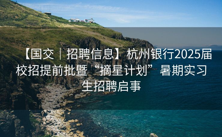【国交｜招聘信息】杭州银行2025届校招提前批暨“摘星计划”暑期实习生招聘启事