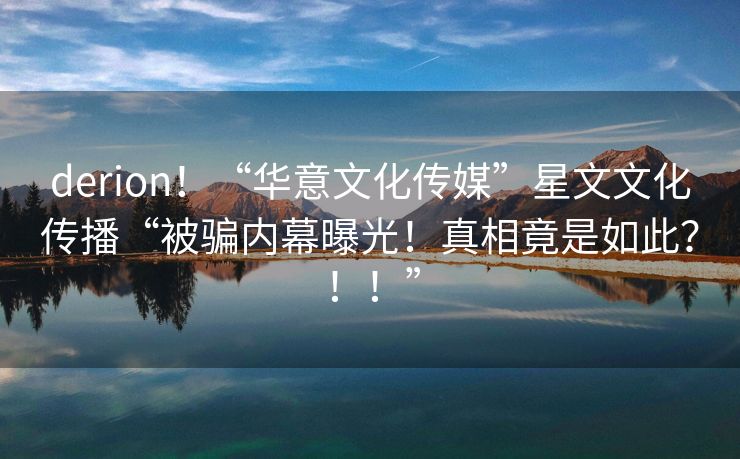 derion！“华意文化传媒”星文文化传播“被骗内幕曝光！真相竟是如此？！！”