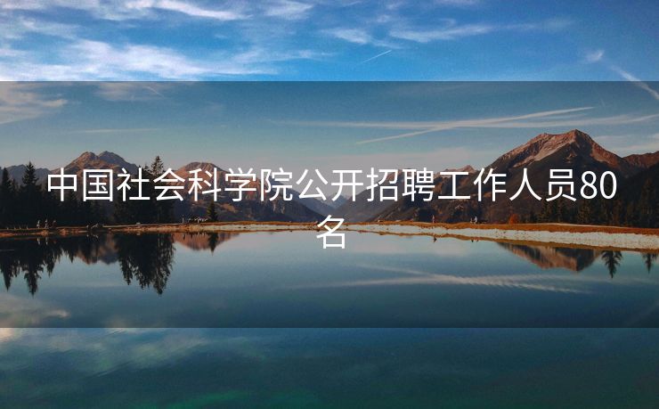 中国社会科学院公开招聘工作人员80名