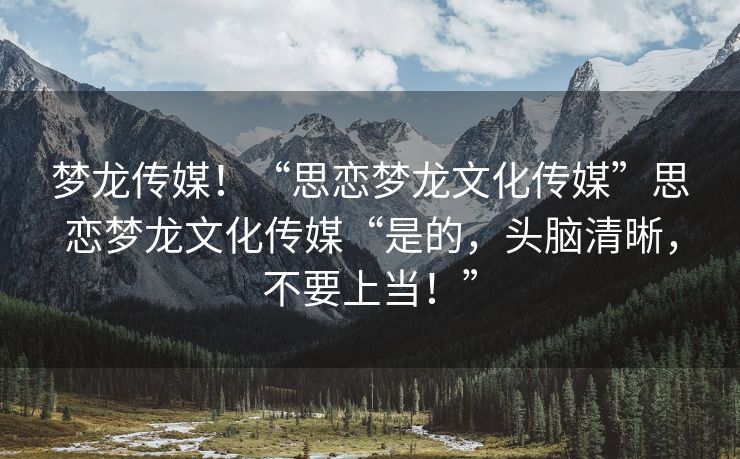 梦龙传媒！“思恋梦龙文化传媒”思恋梦龙文化传媒“是的，头脑清晰，不要上当！”