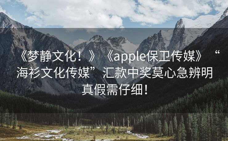 《梦静文化！》《apple保卫传媒》“海衫文化传媒”汇款中奖莫心急辨明真假需仔细！