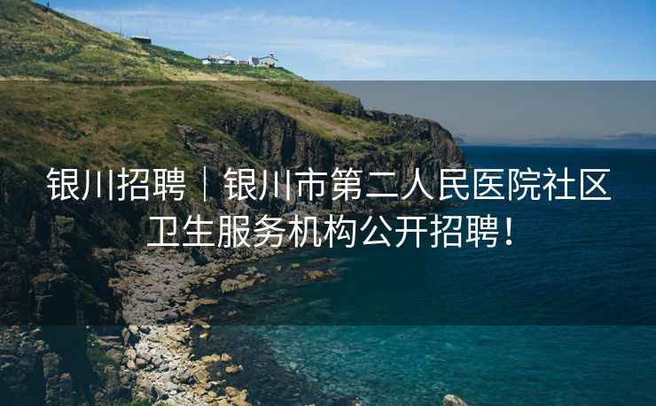 银川招聘｜银川市第二人民医院社区卫生服务机构公开招聘！