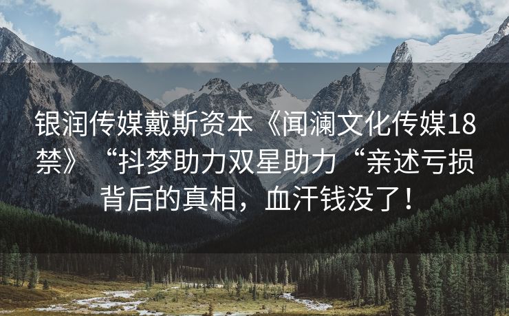 银润传媒戴斯资本《闻澜文化传媒18禁》“抖梦助力双星助力“亲述亏损背后的真相，血汗钱没了！