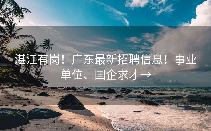 湛江有岗！广东最新招聘信息！事业单位、国企求才→