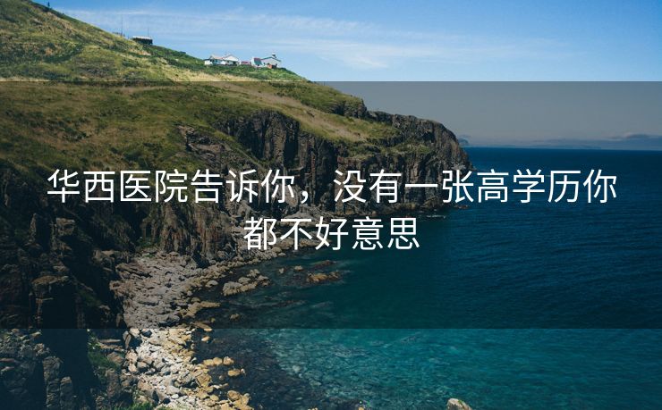 华西医院告诉你，没有一张高学历你都不好意思