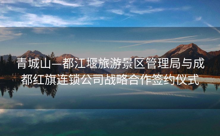
青城山—都江堰旅游景区管理局与成都红旗连锁公司战略合作签约仪式