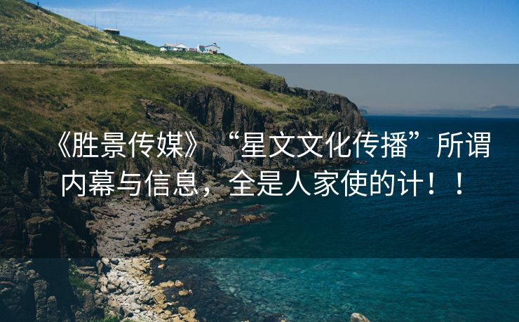 《胜景传媒》“星文文化传播”所谓内幕与信息，全是人家使的计！！