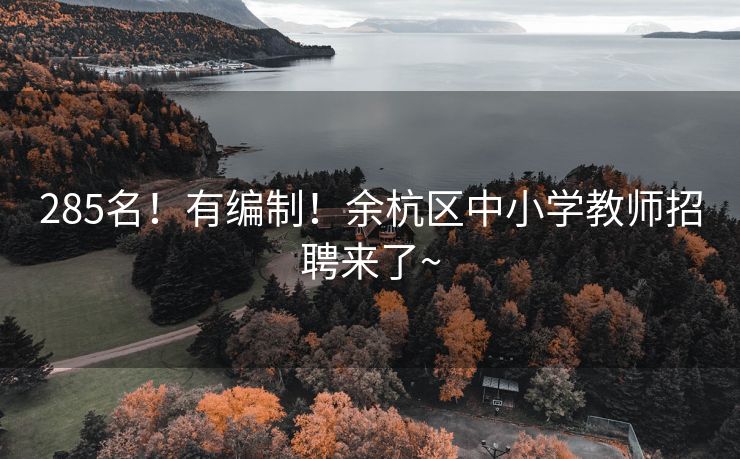 285名！有编制！余杭区中小学教师招聘来了~