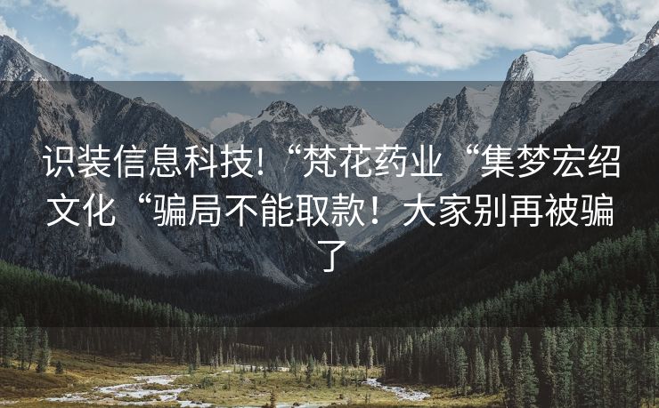 识装信息科技!“梵花药业“集梦宏绍文化“骗局不能取款！大家别再被骗了