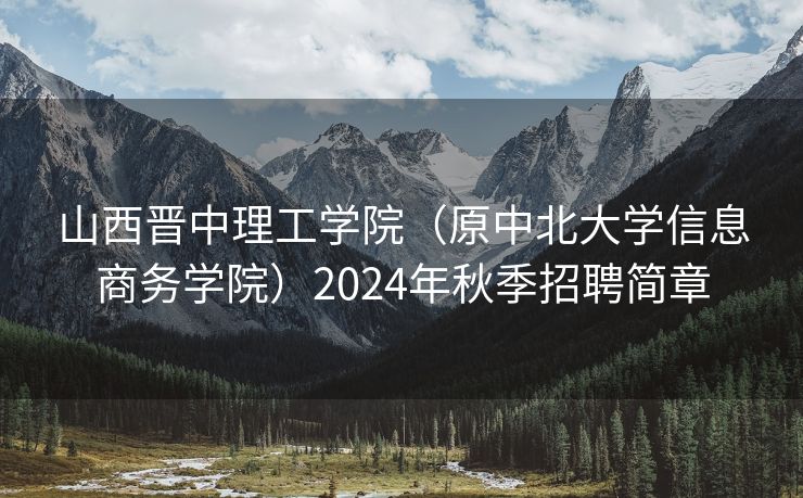 山西晋中理工学院（原中北大学信息商务学院）2024年秋季招聘简章