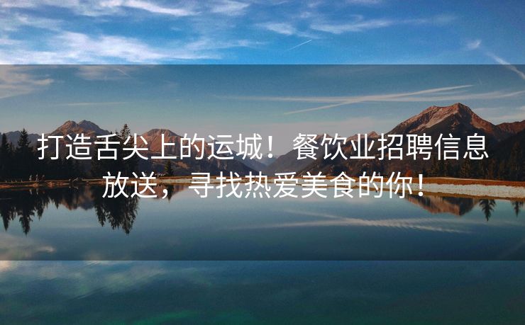 打造舌尖上的运城！餐饮业招聘信息放送，寻找热爱美食的你！