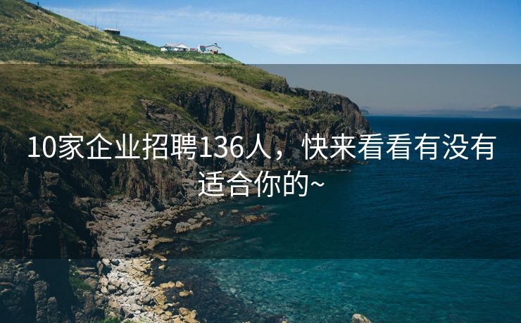 10家企业招聘136人，快来看看有没有适合你的~