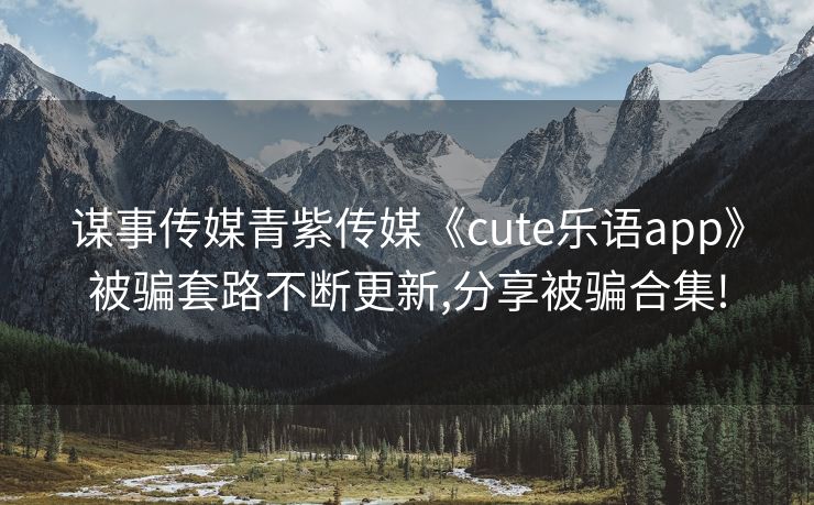 谋事传媒青紫传媒《cute乐语app》被骗套路不断更新,分享被骗合集!