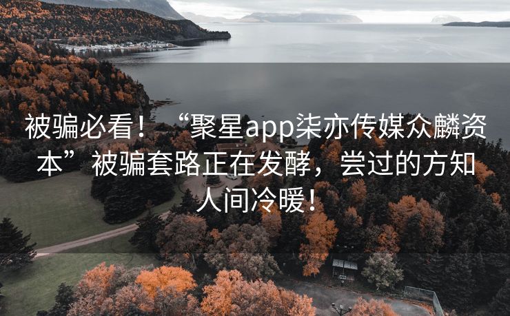 被骗必看！“聚星app柒亦传媒众麟资本”被骗套路正在发酵，尝过的方知人间冷暖！