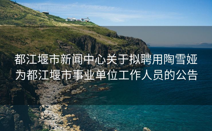 都江堰市新闻中心关于拟聘用陶雪娅为都江堰市事业单位工作人员的公告