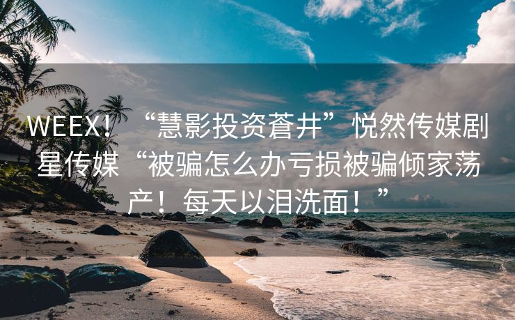 WEEX！“慧影投资蒼井”悦然传媒剧星传媒“被骗怎么办亏损被骗倾家荡产！每天以泪洗面！”