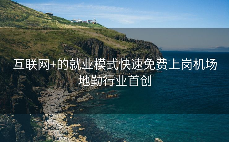 互联网+的就业模式快速免费上岗机场地勤行业首创