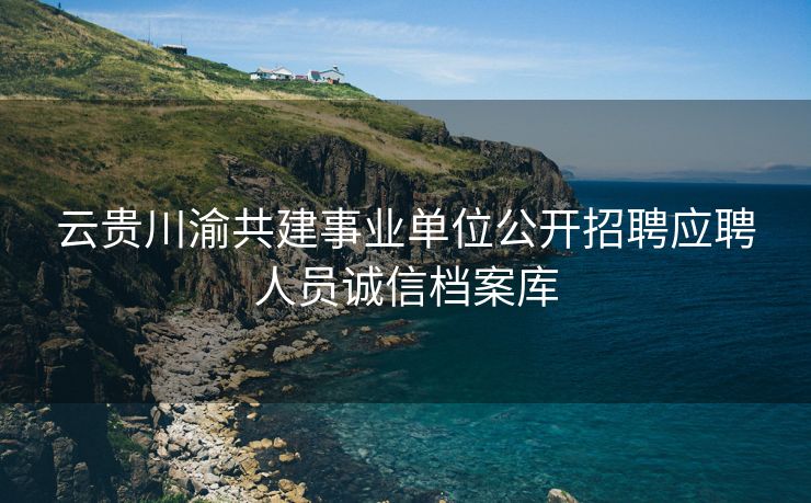 云贵川渝共建事业单位公开招聘应聘人员诚信档案库