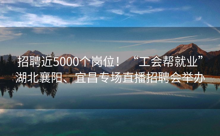 招聘近5000个岗位！“工会帮就业”湖北襄阳、宜昌专场直播招聘会举办