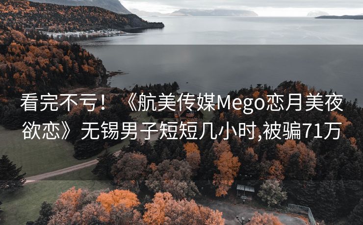 看完不亏！《航美传媒Mego恋月美夜欲恋》无锡男子短短几小时,被骗71万