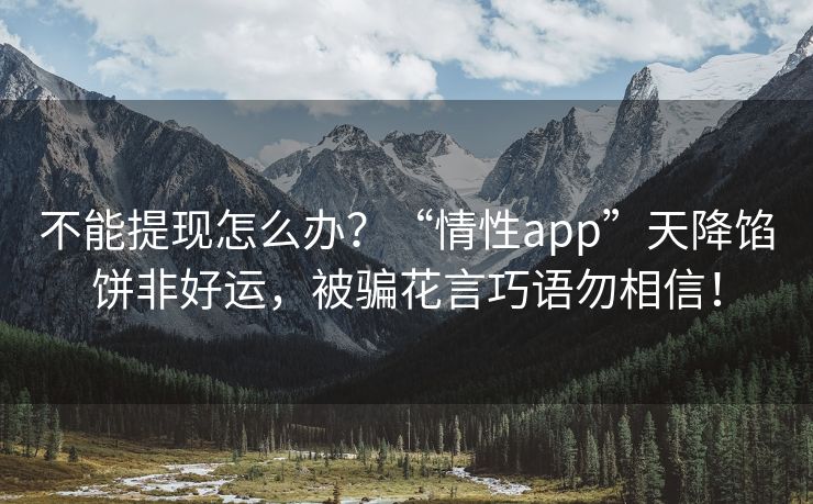 不能提现怎么办？“情性app”天降馅饼非好运，被骗花言巧语勿相信！