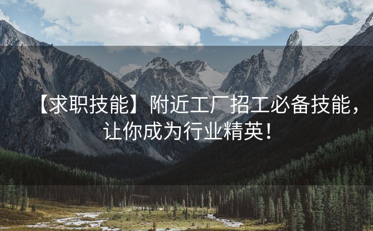【求职技能】附近工厂招工必备技能，让你成为行业精英！