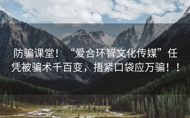 防骗课堂！“爱合环智文化传媒”任凭被骗术千百变，捂紧口袋应万骗！！