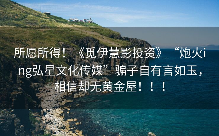 所愿所得！《觅伊慧影投资》“炮火ing弘星文化传媒”骗子自有言如玉，相信却无黄金屋！！！