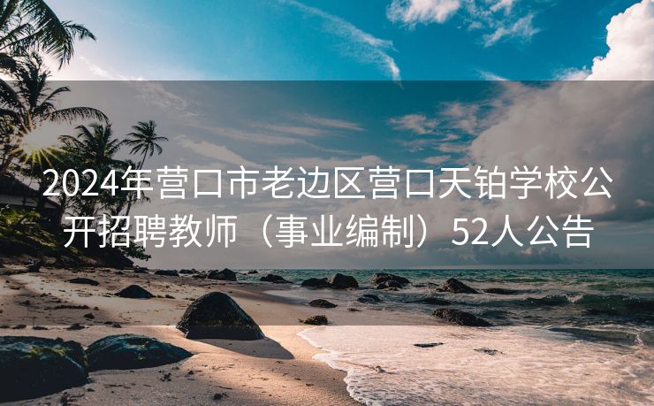 2024年营口市老边区营口天铂学校公开招聘教师（事业编制）52人公告