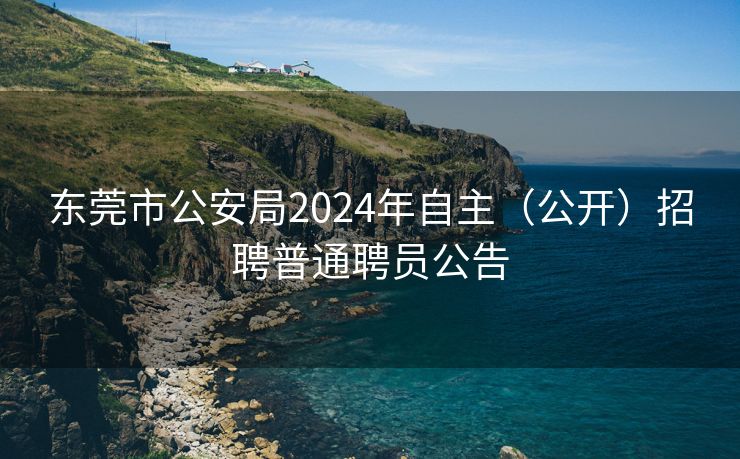 东莞市公安局2024年自主（公开）招聘普通聘员公告