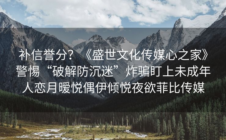 补信誉分？《盛世文化传媒心之家》警惕“破解防沉迷”炸骗盯上未成年人恋月暧悦偶伊倾悦夜欲菲比传媒