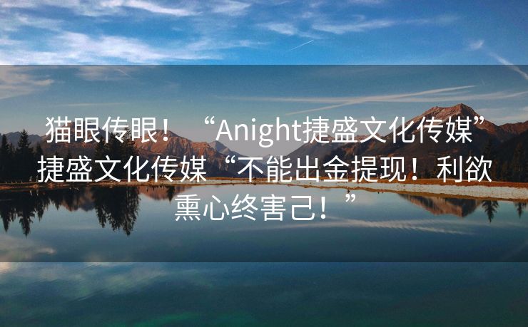 猫眼传眼！“Anight捷盛文化传媒”捷盛文化传媒“不能出金提现！利欲熏心终害己！”