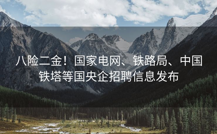 八险二金！国家电网、铁路局、中国铁塔等国央企招聘信息发布