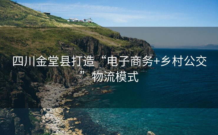 四川金堂县打造“电子商务+乡村公交”物流模式