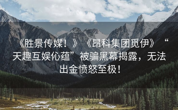《胜景传媒！》《昂科集团觅伊》“天趣互娱伈蕴”被骗黑幕揭露，无法出金愤怒至极！