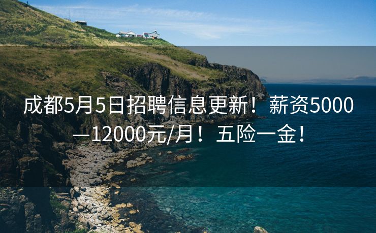 成都5月5日招聘信息更新！薪资5000—12000元/月！五险一金！