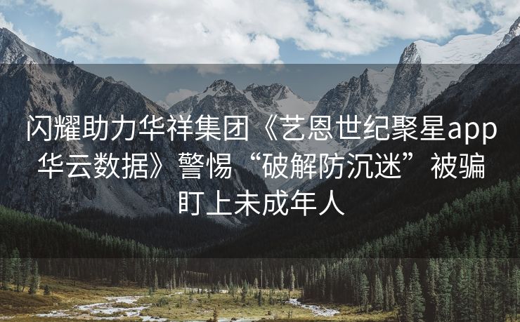 闪耀助力华祥集团《艺恩世纪聚星app华云数据》警惕“破解防沉迷”被骗盯上未成年人