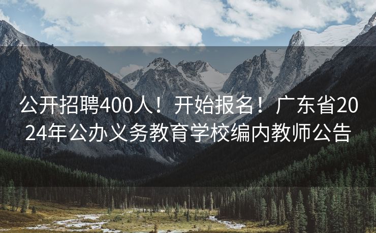 公开招聘400人！开始报名！广东省2024年公办义务教育学校编内教师公告