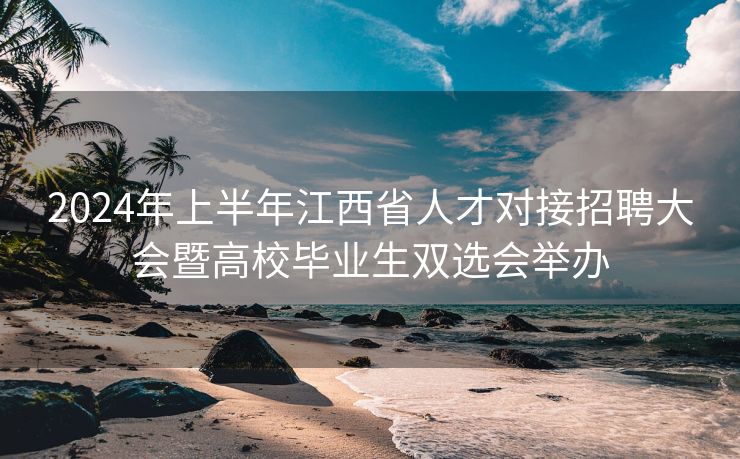 2024年上半年江西省人才对接招聘大会暨高校毕业生双选会举办