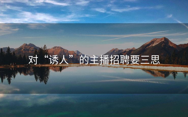 对“诱人”的主播招聘要三思